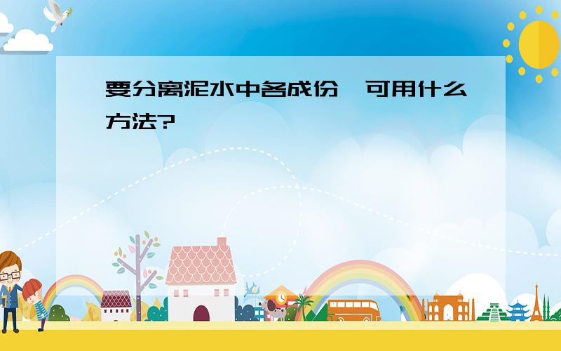 要分离泥水中各成份,可用什么方法?