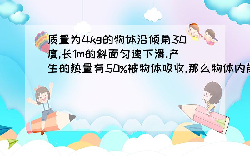 质量为4kg的物体沿倾角30度,长1m的斜面匀速下滑.产生的热量有50%被物体吸收.那么物体内能增加多少?什么能转化成什么能不清楚- -