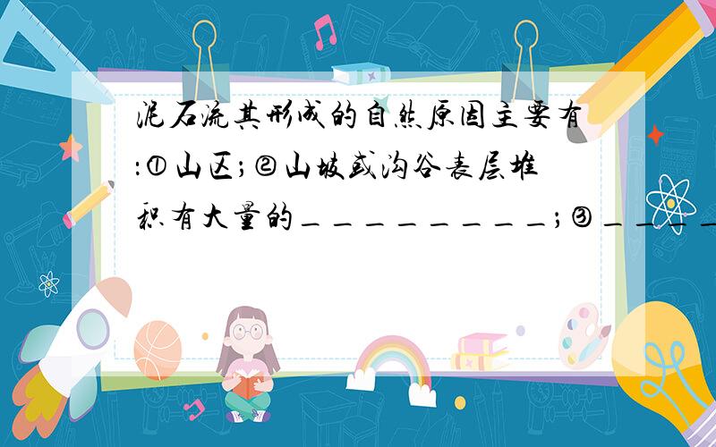 泥石流其形成的自然原因主要有：①山区；②山坡或沟谷表层堆积有大量的________；③_________________.