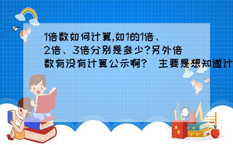 1倍数如何计算,如1的1倍、2倍、3倍分别是多少?另外倍数有没有计算公示啊?（主要是想知道计算过程和原