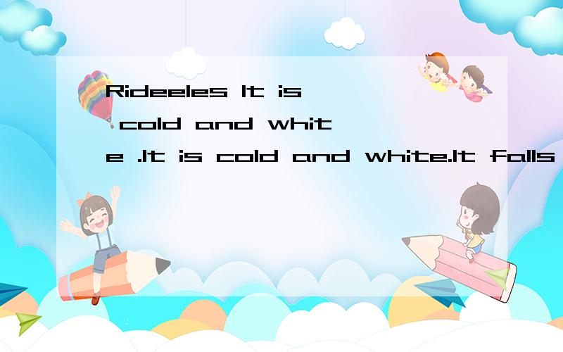 Rideeles It is cold and white .It is cold and white.It falls from the skys.The hotter the weather,the wetter it becomes.请各位天才看一看猜一猜,