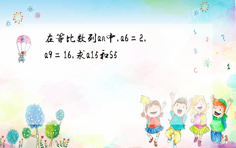 在等比数列an中,a6=2,a9=16,求a15和S5