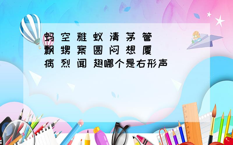 蚂 空 雅 蚁 清 茅 管 飘 甥 案 圆 闷 想 厦 病 烈 闻 翅哪个是右形声