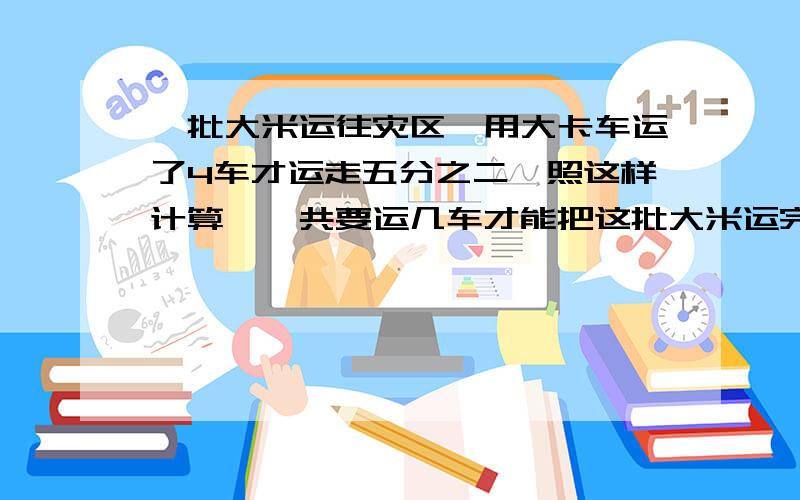 一批大米运往灾区,用大卡车运了4车才运走五分之二,照这样计算,一共要运几车才能把这批大米运完?解比例的方法做