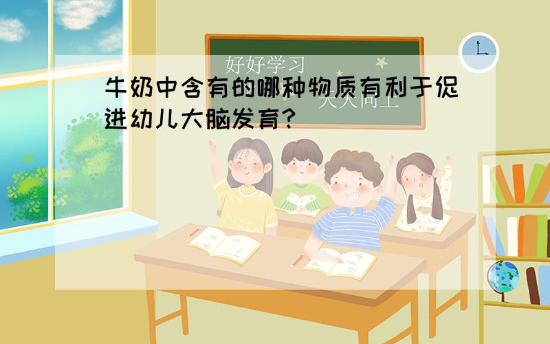 牛奶中含有的哪种物质有利于促进幼儿大脑发育?