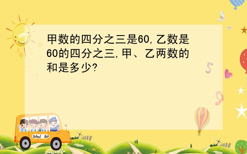 甲数的四分之三是60,乙数是60的四分之三,甲、乙两数的和是多少?