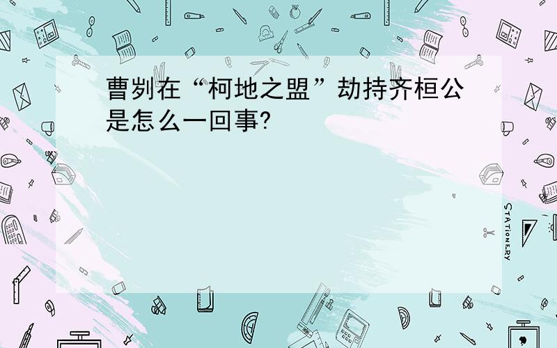 曹刿在“柯地之盟”劫持齐桓公是怎么一回事?