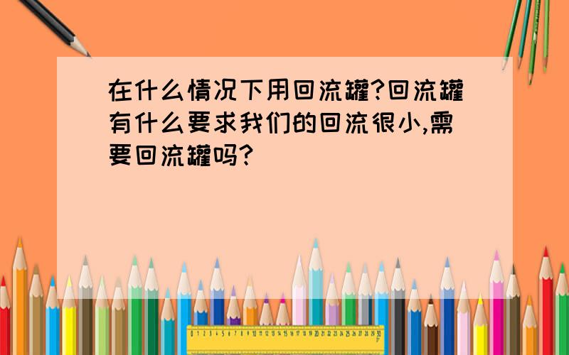 在什么情况下用回流罐?回流罐有什么要求我们的回流很小,需要回流罐吗?