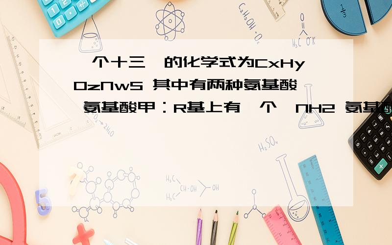 一个十三肽的化学式为CxHyOzNwS 其中有两种氨基酸 氨基酸甲：R基上有一个—NH2 氨基酸乙：R基上氨基酸乙：R基上有一个—COOH,求甲乙至少各几个