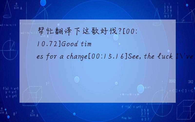 帮忙翻译下这歌好伐?[00:10.72]Good times for a change[00:15.16]See, the luck I\'ve had[00:18.02]Could make a good man[00:19.71]Turn bad[00:21.45][00:23.90]So please please please[00:27.16]Let me, let me, let me[00:31.00]Let me get what I want