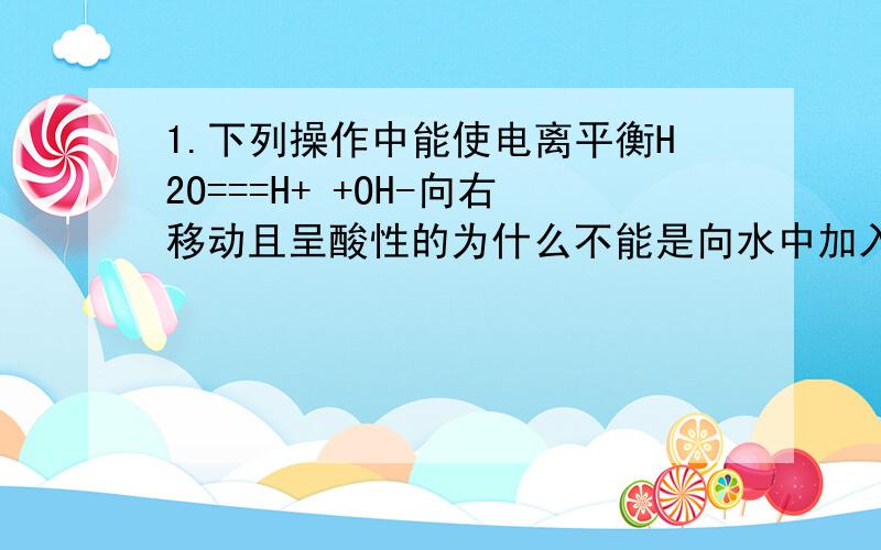 1.下列操作中能使电离平衡H2O===H+ +OH-向右移动且呈酸性的为什么不能是向水中加入NaHSO4溶液?2把NH4Cl投入重水D2O中反应,生成物化学式为什么是NH3*DHO或D3O+为什么不是NH3*D2O *是点这个水解离子方