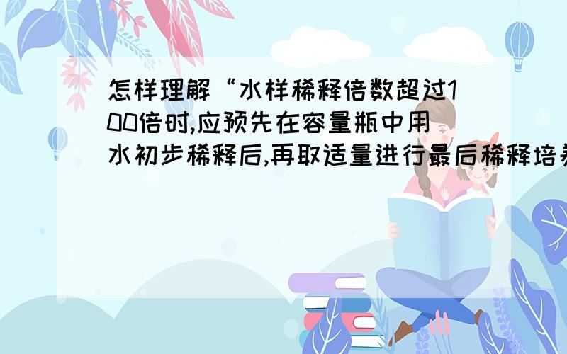 怎样理解“水样稀释倍数超过100倍时,应预先在容量瓶中用水初步稀释后,再取适量进行最后稀释培养”.