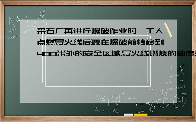 采石厂再进行爆破作业时,工人点燃导火线后要在爆破前转移到400米外的安全区域.导火线燃烧的速度是1CM/S,工人转移的速度是5M/S,导火线至少需要多长?炼公式出来