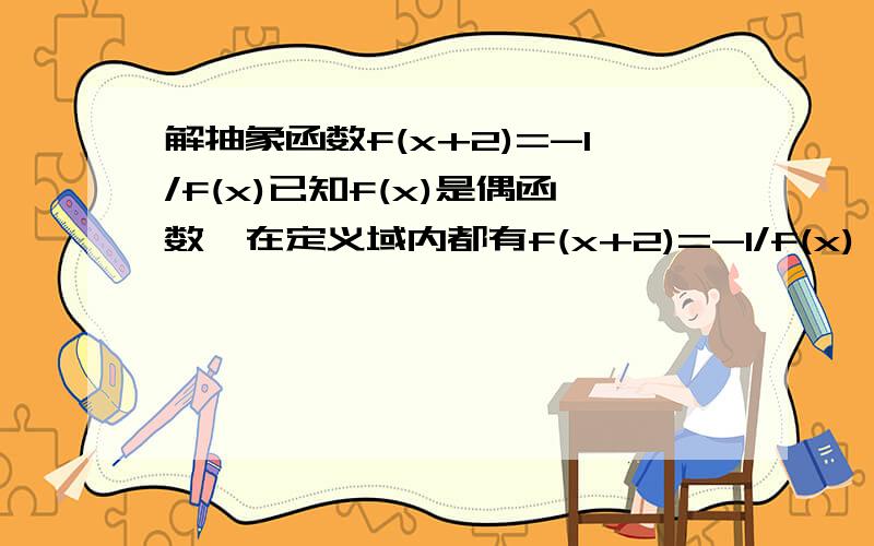 解抽象函数f(x+2)=-1/f(x)已知f(x)是偶函数,在定义域内都有f(x+2)=-1/f(x),若当2