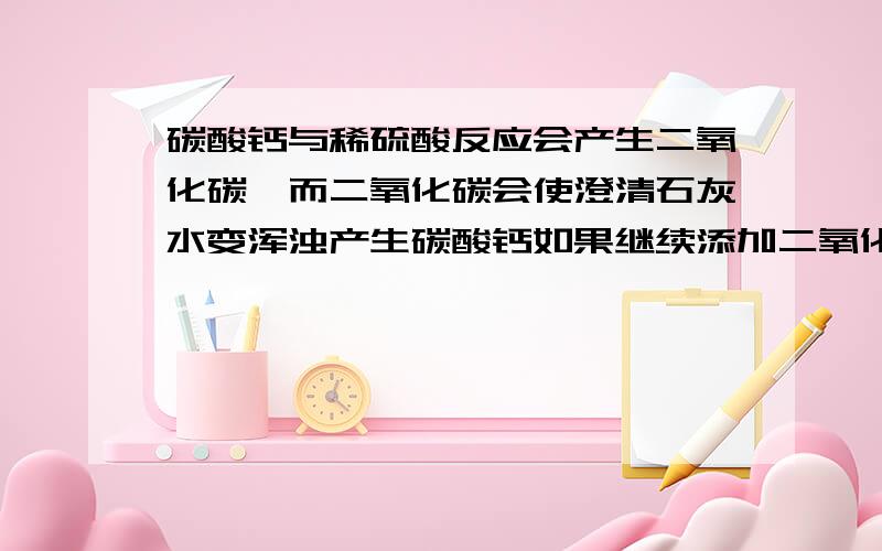 碳酸钙与稀硫酸反应会产生二氧化碳,而二氧化碳会使澄清石灰水变浑浊产生碳酸钙如果继续添加二氧化碳,反应会不会一直持续?修正一下自己的意思：碳酸钙与稀盐酸反应形成二氧化碳,二氧