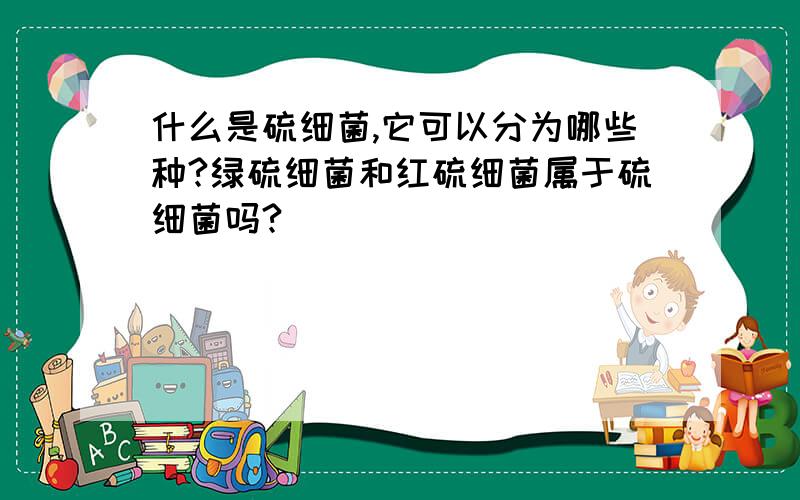 什么是硫细菌,它可以分为哪些种?绿硫细菌和红硫细菌属于硫细菌吗?