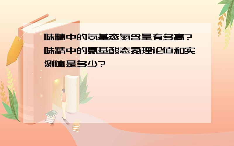 味精中的氨基态氮含量有多高?味精中的氨基酸态氮理论值和实测值是多少?