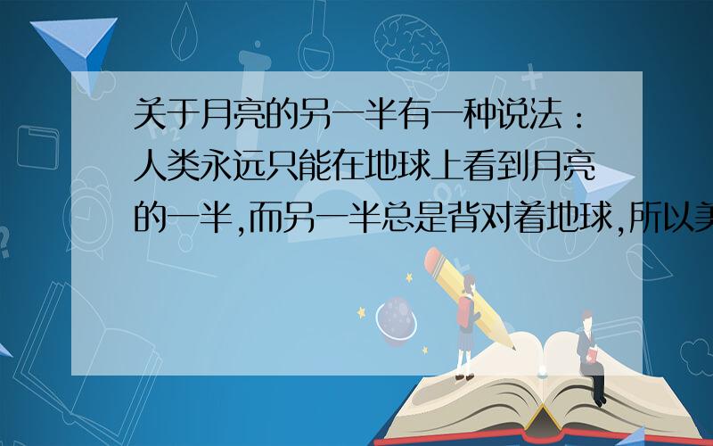 关于月亮的另一半有一种说法：人类永远只能在地球上看到月亮的一半,而另一半总是背对着地球,所以美国想在那一半做实验.我想问这个是真的吗?月亮应该有自转吧,难道它自转速度和公转