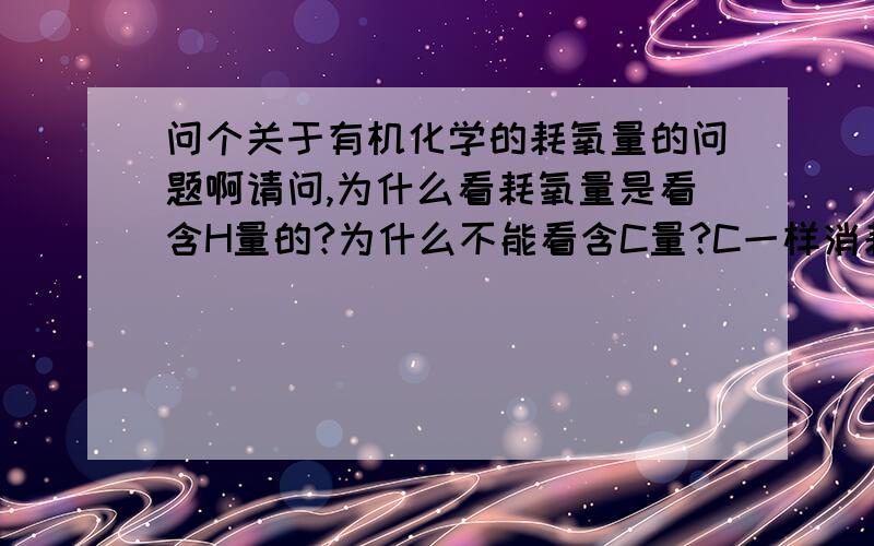 问个关于有机化学的耗氧量的问题啊请问,为什么看耗氧量是看含H量的?为什么不能看含C量?C一样消耗O啊.怎么推的啊