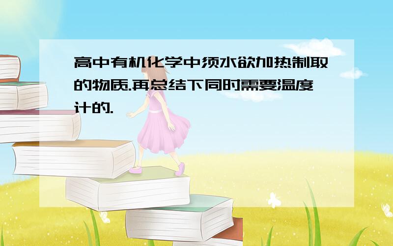 高中有机化学中须水欲加热制取的物质.再总结下同时需要温度计的.