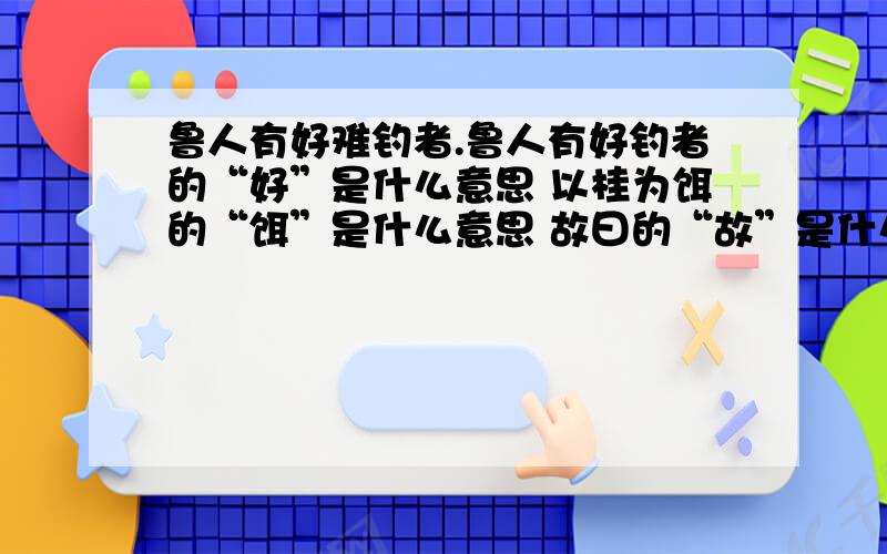 鲁人有好难钓者.鲁人有好钓者的“好”是什么意思 以桂为饵的“饵”是什么意思 故曰的“故”是什么意思以桂为饵的“为”是什么意思