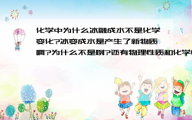 化学中为什么冰融成水不是化学变化?冰变成水是产生了新物质啊?为什么不是咧?还有物理性质和化学性质怎么搞都分不清楚?