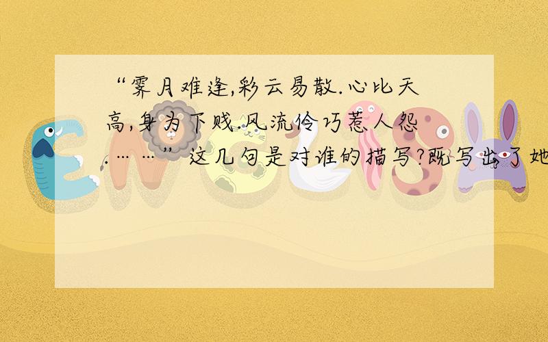 “霁月难逢,彩云易散.心比天高,身为下贱.风流伶巧惹人怨.……”这几句是对谁的描写?既写出了她的美丽动人,又按时了她年少夭亡的命运.