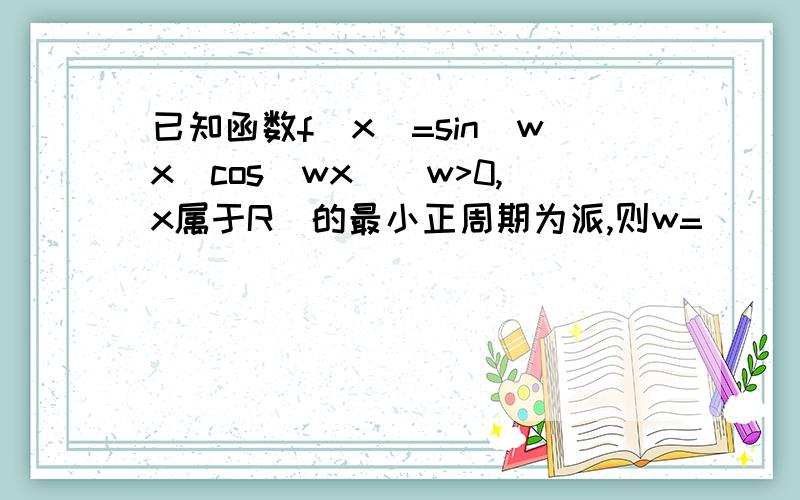 已知函数f(x)=sin(wx)cos(wx)(w>0,x属于R)的最小正周期为派,则w=