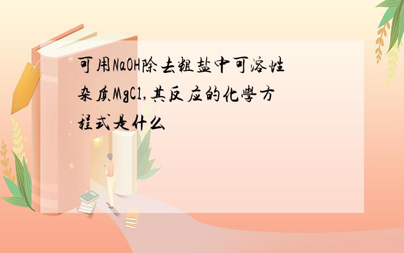 可用NaOH除去粗盐中可溶性杂质MgCl,其反应的化学方程式是什么