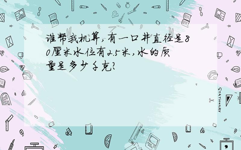 谁帮我机算,有一口井直径是80厘米水位有2.5米,水的质量是多少千克?