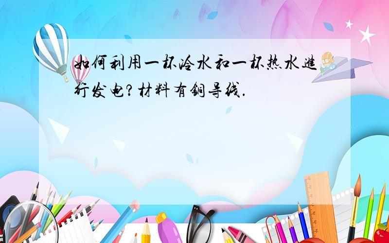 如何利用一杯冷水和一杯热水进行发电?材料有铜导线.