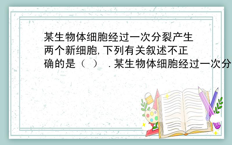 某生物体细胞经过一次分裂产生两个新细胞,下列有关叙述不正确的是（ ） .某生物体细胞经过一次分裂产生两个新细胞,下列有关叙述不正确的是（ ）A.两个新细胞中的染色体形态和数目相