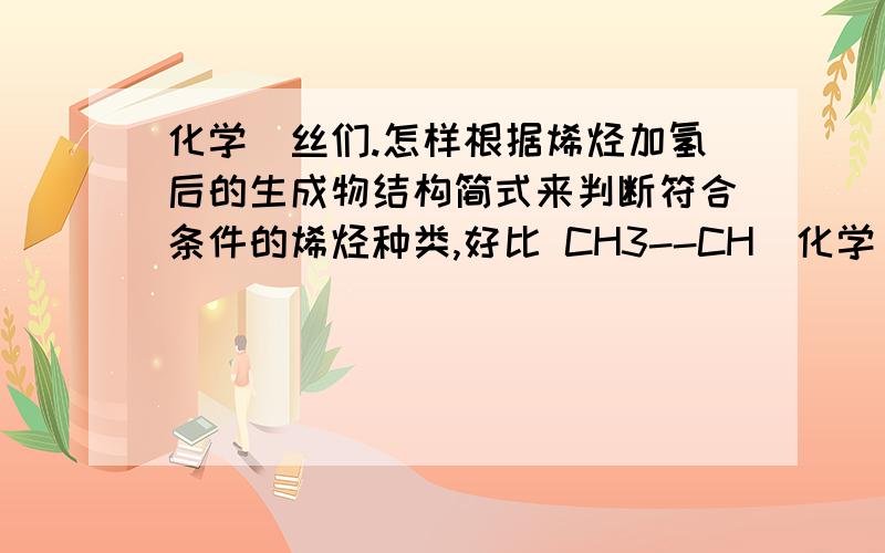 化学屌丝们.怎样根据烯烃加氢后的生成物结构简式来判断符合条件的烯烃种类,好比 CH3--CH(化学屌丝们.怎样根据烯烃加氢后的生成物结构简式来判断符合条件的烯烃种类,好比 CH3--CH(CH3)--CH(CH3