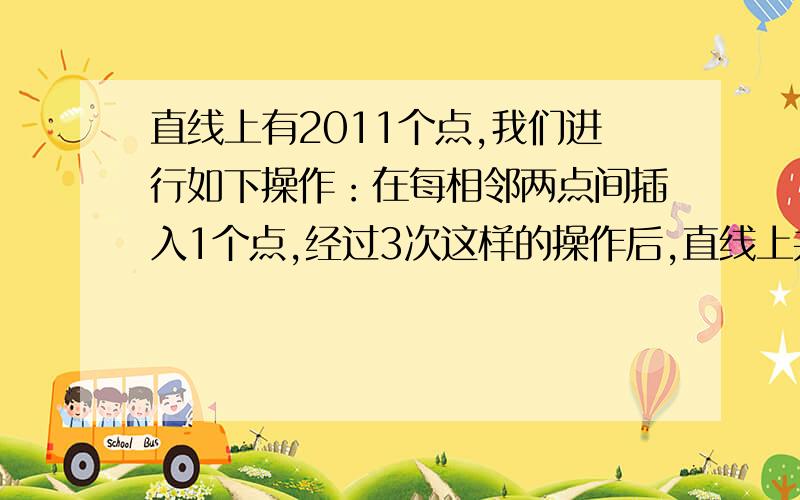 直线上有2011个点,我们进行如下操作：在每相邻两点间插入1个点,经过3次这样的操作后,直线上共有（）个点