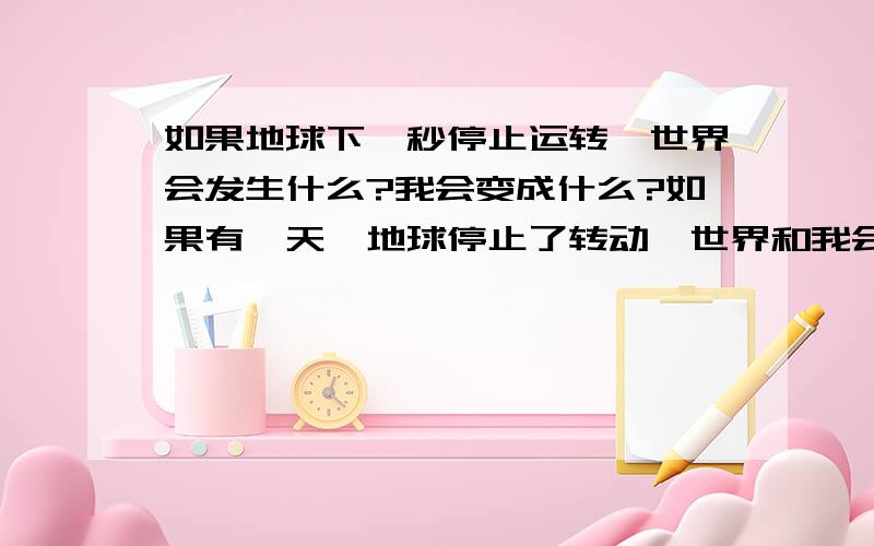 如果地球下一秒停止运转,世界会发生什么?我会变成什么?如果有一天,地球停止了转动,世界和我会发生什么?生存还是毁灭?