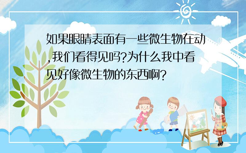 如果眼睛表面有一些微生物在动,我们看得见吗?为什么我中看见好像微生物的东西啊?