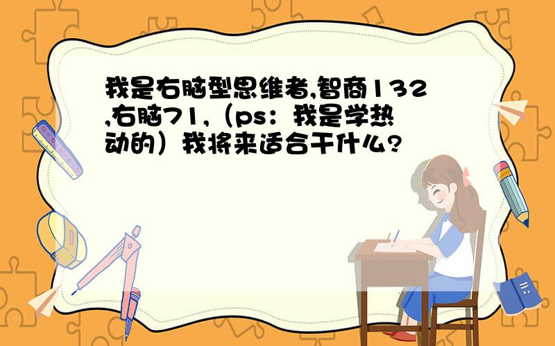 我是右脑型思维者,智商132,右脑71,（ps：我是学热动的）我将来适合干什么?