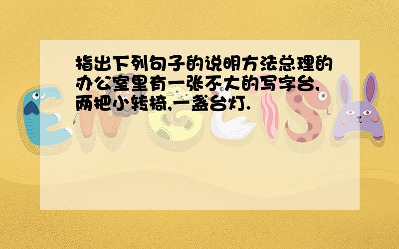 指出下列句子的说明方法总理的办公室里有一张不大的写字台,两把小转椅,一盏台灯.