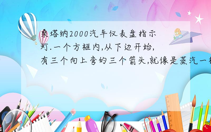 桑塔纳2000汽车仪表盘指示灯.一个方框内,从下边开始,有三个向上弯的三个箭头,就像是蒸汽一样.黄色的.