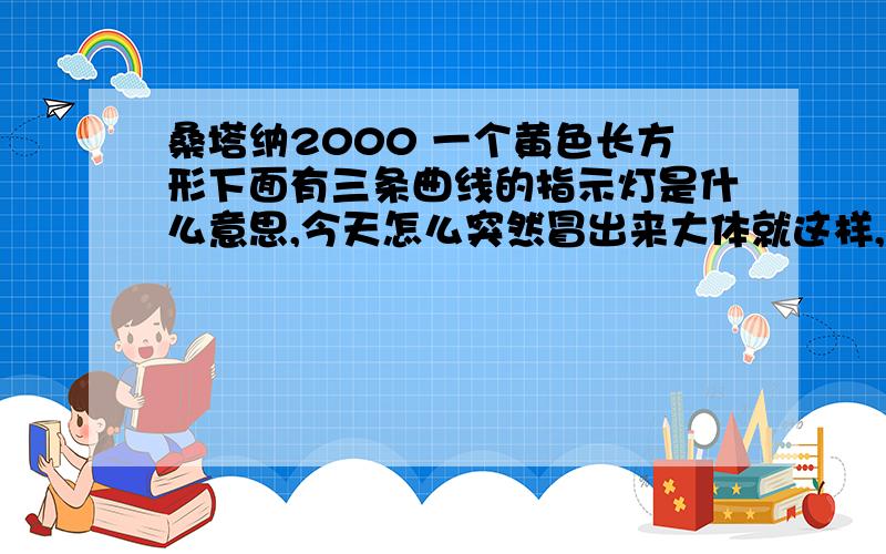 桑塔纳2000 一个黄色长方形下面有三条曲线的指示灯是什么意思,今天怎么突然冒出来大体就这样,