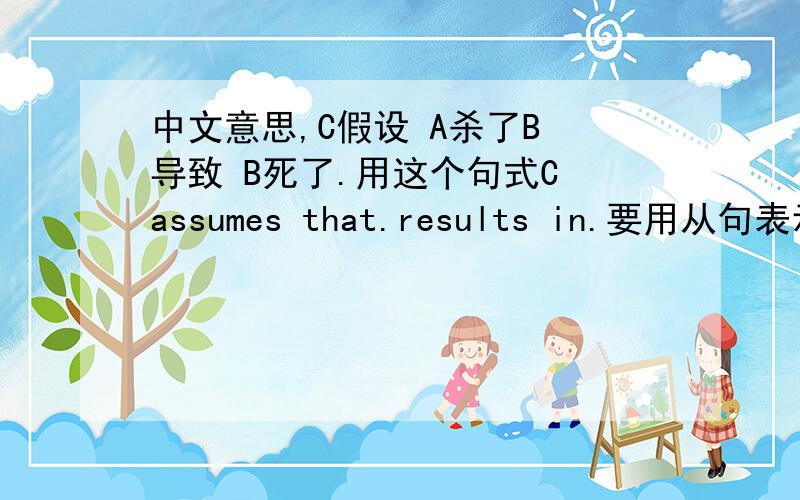 中文意思,C假设 A杀了B 导致 B死了.用这个句式C assumes that.results in.要用从句表示A杀了B也就是C assumes that{ ( )A killed B results in deading of B.大括号里的句子是that引导的宾语从句,做C assumes 的宾语成