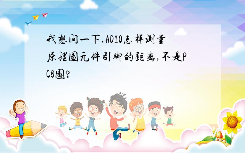 我想问一下,AD10怎样测量原理图元件引脚的距离,不是PCB图?