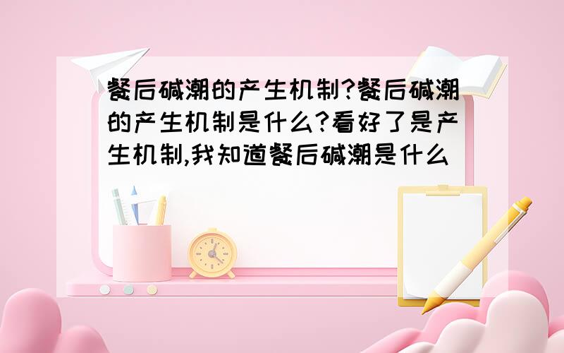 餐后碱潮的产生机制?餐后碱潮的产生机制是什么?看好了是产生机制,我知道餐后碱潮是什么