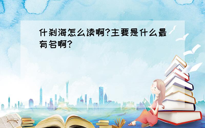 什刹海怎么读啊?主要是什么最有名啊?