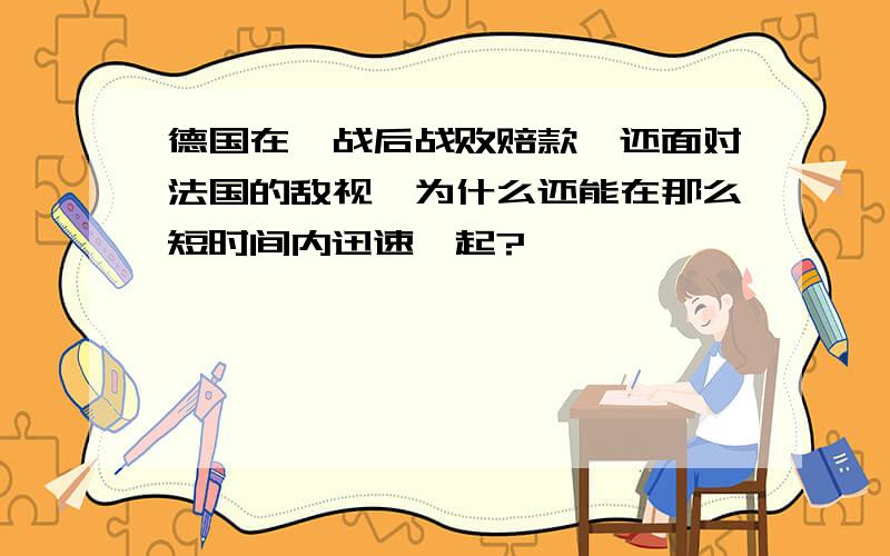 德国在一战后战败赔款,还面对法国的敌视,为什么还能在那么短时间内迅速崛起?