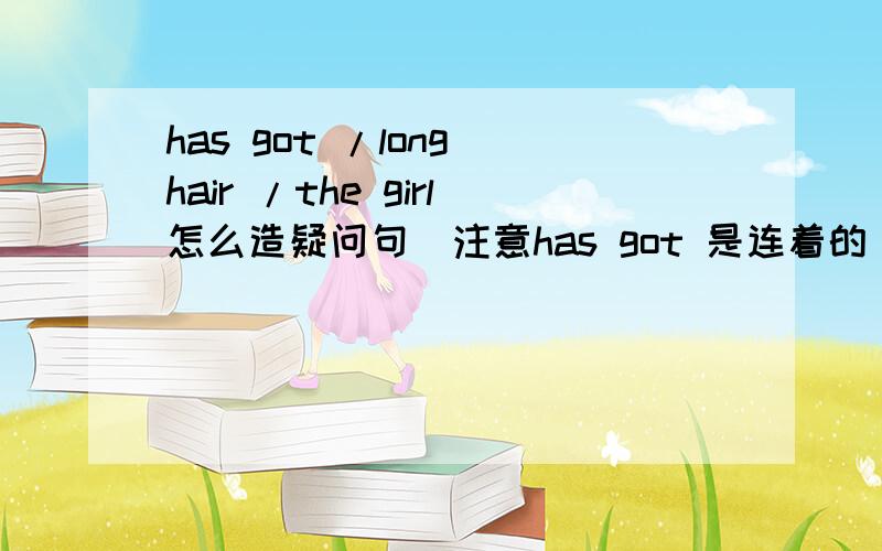 has got /long hair /the girl怎么造疑问句（注意has got 是连着的）