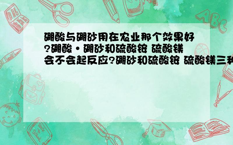 硼酸与硼砂用在农业那个效果好?硼酸·硼砂和硫酸铵 硫酸镁会不会起反应?硼砂和硫酸铵 硫酸镁三种粉剂混在一起会不会反应,比如说涨代,融化等