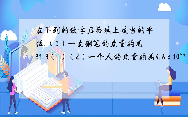 在下列的数字后面填上适当的单位.（1）一支钢笔的质量约为21.3（ ）（2）一个人的质量约为5.6 x 10^7（ ）（3）一辆满载货物的卡车质量约为8.0 x 10^3 （ ）（4）一本物理课本的质量约为2.5 x 1