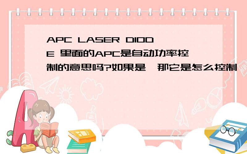 APC LASER DIODE 里面的APC是自动功率控制的意思吗?如果是,那它是怎么控制镭射管的功率?是改变其输入电压来改变其功率吗?