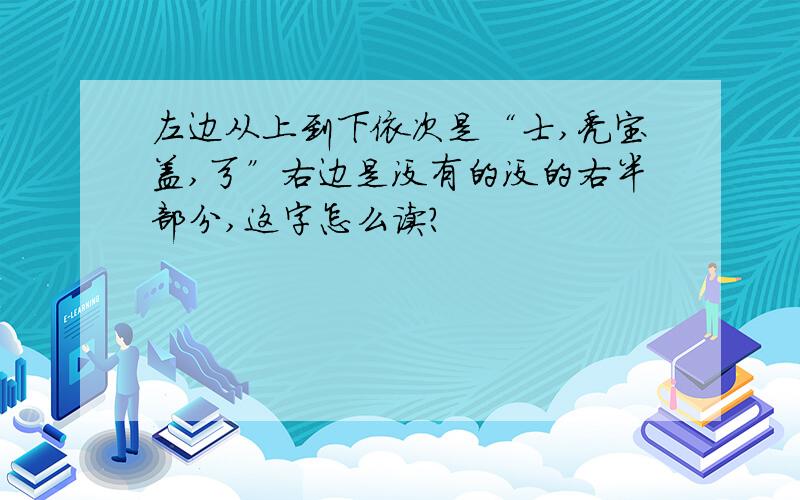 左边从上到下依次是“士,秃宝盖,弓”右边是没有的没的右半部分,这字怎么读?